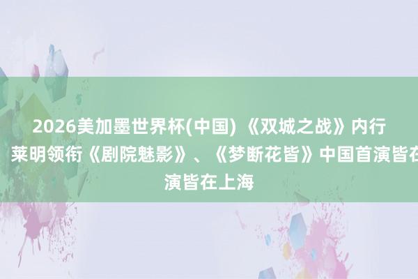2026美加墨世界杯(中国) 《双城之战》内行首演、莱明领衔《剧院魅影》、《梦断花皆》中国首演皆在上海