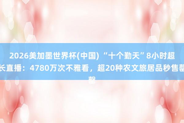 2026美加墨世界杯(中国) “十个勤天”8小时超长直播：4780万次不雅看，超20种农文旅居品秒售罄