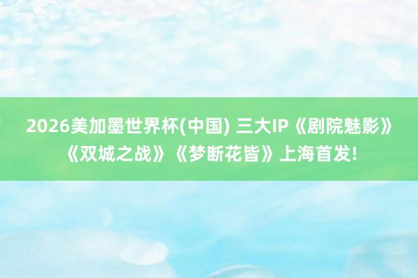 2026美加墨世界杯(中国) 三大IP《剧院魅影》《双城之战》《梦断花皆》上海首发!