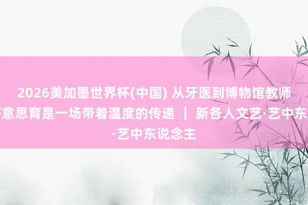 2026美加墨世界杯(中国) 从牙医到博物馆教师师，好意思育是一场带着温度的传递 ｜ 新各人文艺·艺中东说念主