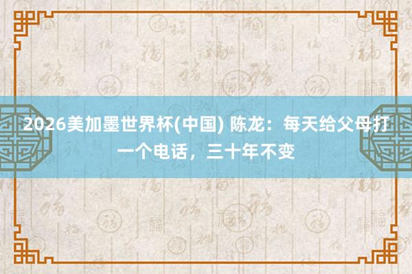 2026美加墨世界杯(中国) 陈龙：每天给父母打一个电话，三十年不变