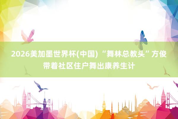 2026美加墨世界杯(中国) “舞林总教头”方俊带着社区住户舞出康养生计