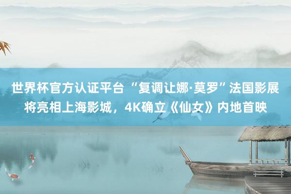 世界杯官方认证平台 “复调让娜·莫罗”法国影展将亮相上海影城，4K确立《仙女》内地首映
