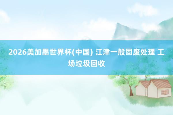2026美加墨世界杯(中国) 江津一般固废处理 工场垃圾回收