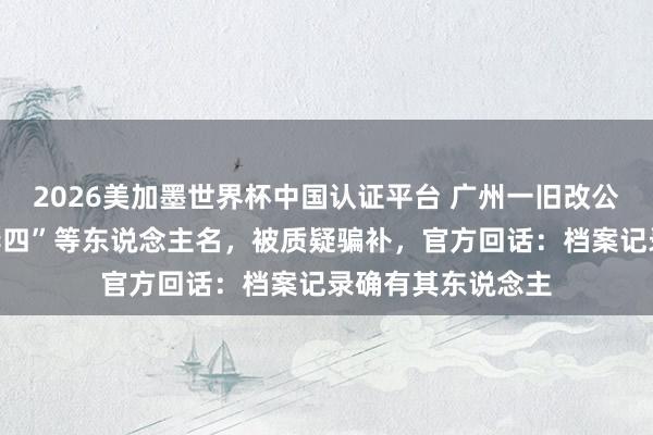 2026美加墨世界杯中国认证平台 广州一旧改公告出现“黄三、李四”等东说念主名，被质疑骗补，官方回话：档案记录确有其东说念主