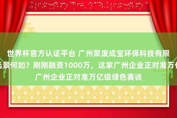 世界杯官方认证平台 广州聚废成宝环保科技有限公司的发展远景何如？刚刚融资1000万，这家广州企业正对准万亿级绿色赛谈