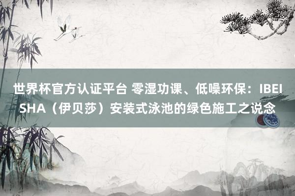世界杯官方认证平台 零湿功课、低噪环保：IBEISHA（伊贝莎）安装式泳池的绿色施工之说念