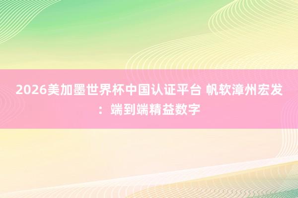 2026美加墨世界杯中国认证平台 帆软漳州宏发：端到端精益数字