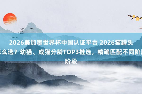 2026美加墨世界杯中国认证平台 2026猫罐头怎么选？幼猫、成猫分龄TOP3推选，精确匹配不同阶段