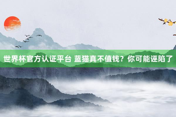 世界杯官方认证平台 蓝猫真不值钱？你可能诬陷了