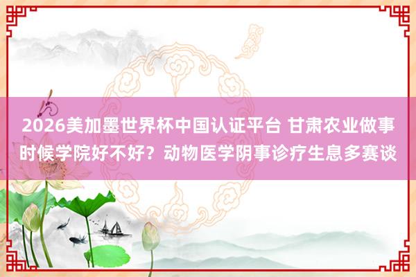 2026美加墨世界杯中国认证平台 甘肃农业做事时候学院好不好？动物医学阴事诊疗生息多赛谈