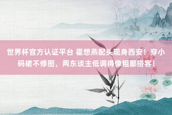 世界杯官方认证平台 霍想燕配头现身西安！穿小码裙不修图，两东谈主低调得像粗鄙搭客！