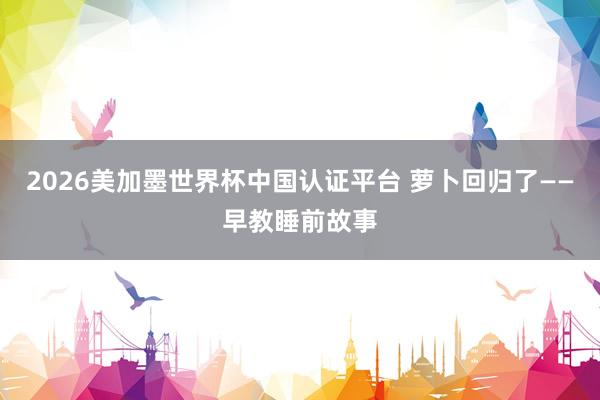 2026美加墨世界杯中国认证平台 萝卜回归了——早教睡前故事