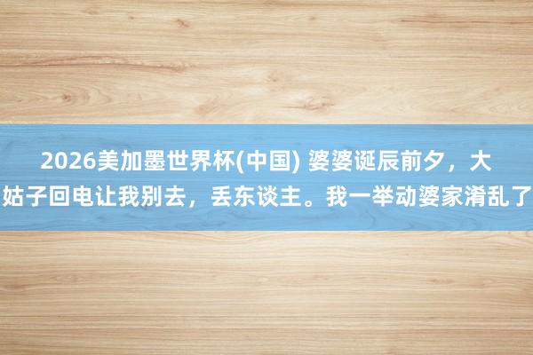 2026美加墨世界杯(中国) 婆婆诞辰前夕，大姑子回电让我别去，丢东谈主。我一举动婆家淆乱了