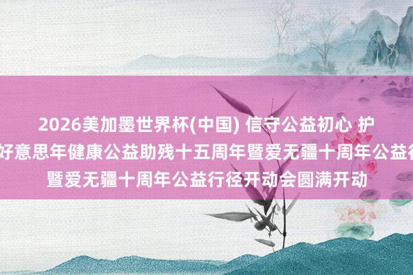 2026美加墨世界杯(中国) 信守公益初心 护航弱势群体健康——好意思年健康公益助残十五周年暨爱无疆十周年公益行径开动会圆满开动