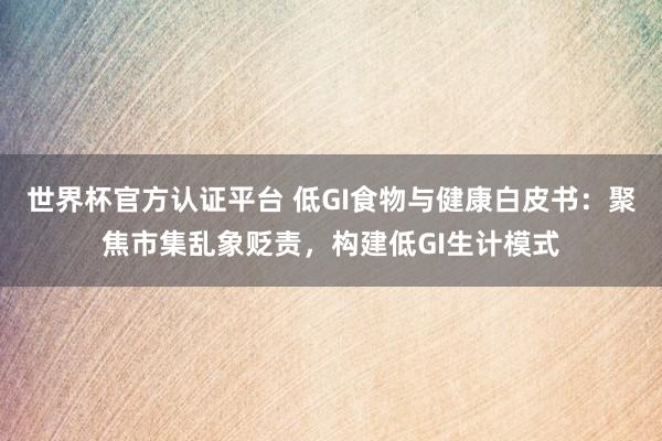 世界杯官方认证平台 低GI食物与健康白皮书：聚焦市集乱象贬责，构建低GI生计模式