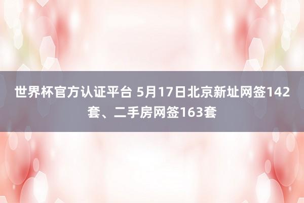 世界杯官方认证平台 5月17日北京新址网签142套、二手房网签163套