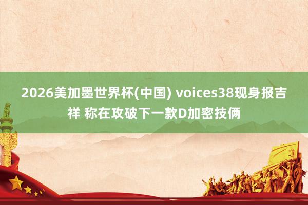2026美加墨世界杯(中国) voices38现身报吉祥 称在攻破下一款D加密技俩