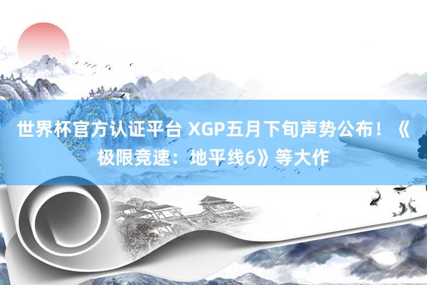 世界杯官方认证平台 XGP五月下旬声势公布！《极限竞速：地平线6》等大作