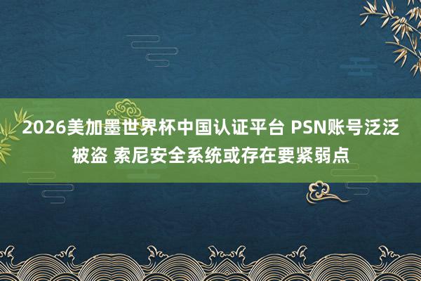 2026美加墨世界杯中国认证平台 PSN账号泛泛被盗 索尼安全系统或存在要紧弱点
