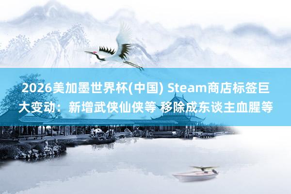 2026美加墨世界杯(中国) Steam商店标签巨大变动：新增武侠仙侠等 移除成东谈主血腥等