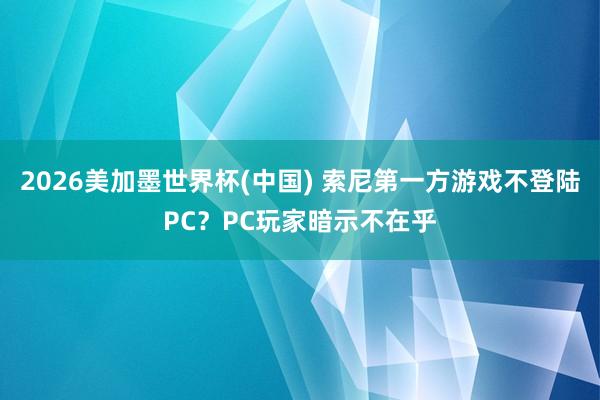 2026美加墨世界杯(中国) 索尼第一方游戏不登陆PC？PC玩家暗示不在乎