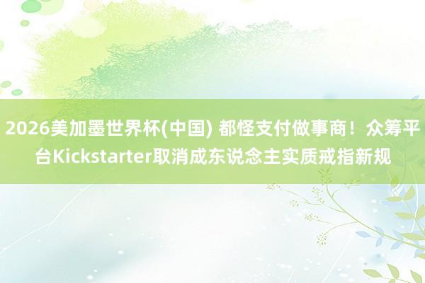 2026美加墨世界杯(中国) 都怪支付做事商！众筹平台Kickstarter取消成东说念主实质戒指新规