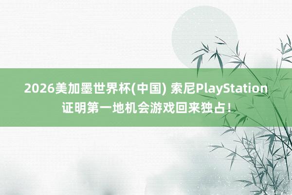2026美加墨世界杯(中国) 索尼PlayStation证明第一地机会游戏回来独占！