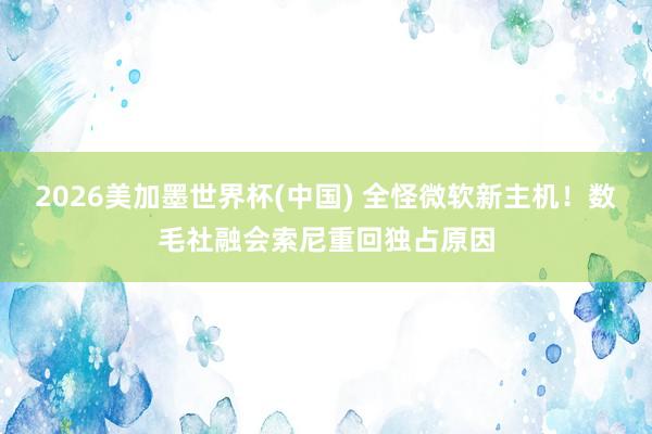 2026美加墨世界杯(中国) 全怪微软新主机！数毛社融会索尼重回独占原因