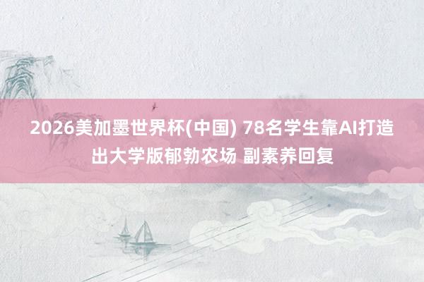 2026美加墨世界杯(中国) 78名学生靠AI打造出大学版郁勃农场 副素养回复
