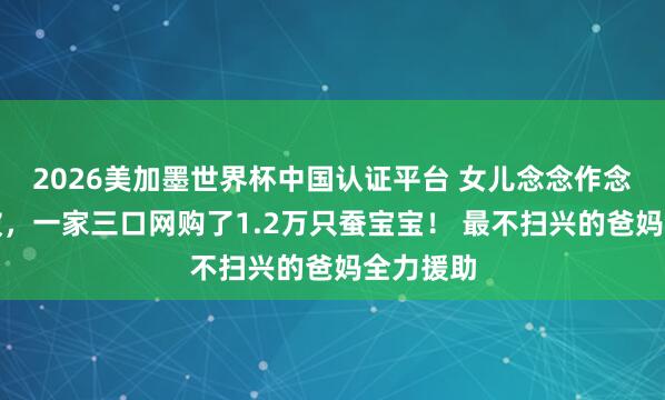 2026美加墨世界杯中国认证平台 女儿念念作念床蚕丝被，一家三口网购了1.2万只蚕宝宝！ 最不扫兴的爸妈全力援助