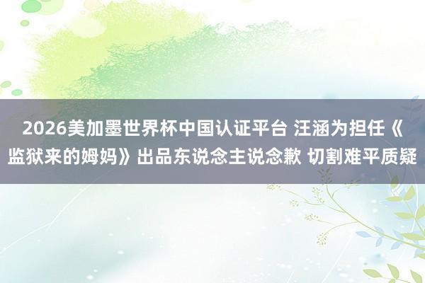 2026美加墨世界杯中国认证平台 汪涵为担任《监狱来的姆妈》出品东说念主说念歉 切割难平质疑