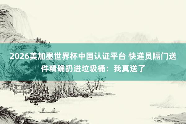 2026美加墨世界杯中国认证平台 快递员隔门送件精确扔进垃圾桶：我真送了