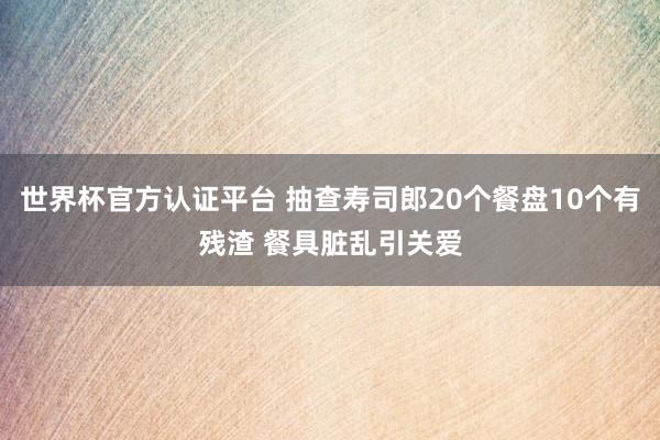 世界杯官方认证平台 抽查寿司郎20个餐盘10个有残渣 餐具脏乱引关爱