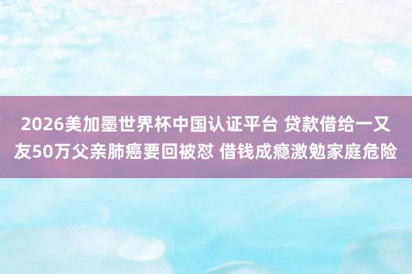 2026美加墨世界杯中国认证平台 贷款借给一又友50万父亲肺癌要回被怼 借钱成瘾激勉家庭危险