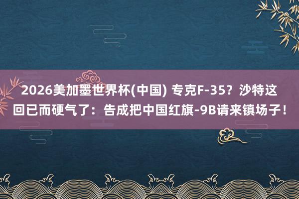 2026美加墨世界杯(中国) 专克F-35？沙特这回已而硬气了：告成把中国红旗-9B请来镇场子！