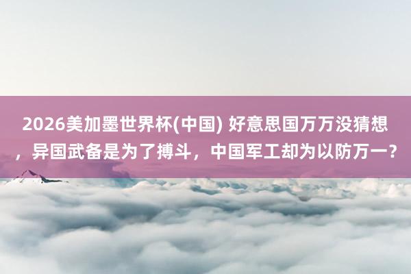 2026美加墨世界杯(中国) 好意思国万万没猜想，异国武备是为了搏斗，中国军工却为以防万一？