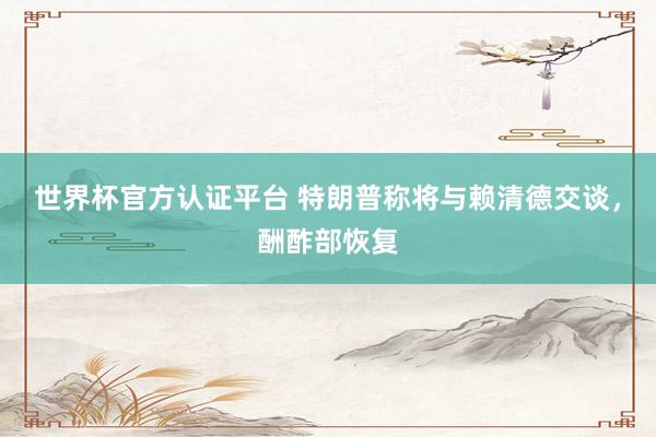 世界杯官方认证平台 特朗普称将与赖清德交谈，酬酢部恢复