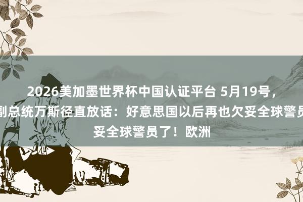 2026美加墨世界杯中国认证平台 5月19号，好意思国副总统万斯径直放话：好意思国以后再也欠妥全球警员了！欧洲