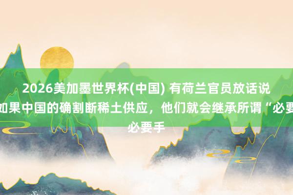 2026美加墨世界杯(中国) 有荷兰官员放话说，如果中国的确割断稀土供应，他们就会继承所谓“必要手