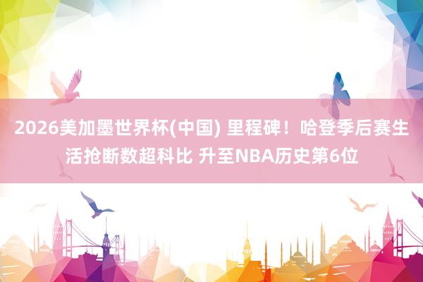 2026美加墨世界杯(中国) 里程碑！哈登季后赛生活抢断数超科比 升至NBA历史第6位