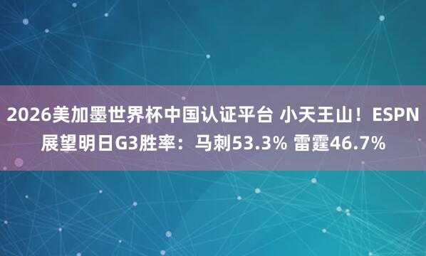 2026美加墨世界杯中国认证平台 小天王山！ESPN展望明日G3胜率：马刺53.3% 雷霆46.7%