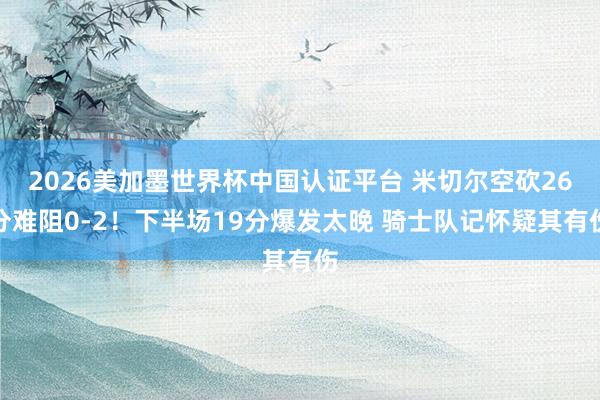 2026美加墨世界杯中国认证平台 米切尔空砍26分难阻0-2！下半场19分爆发太晚 骑士队记怀疑其有伤