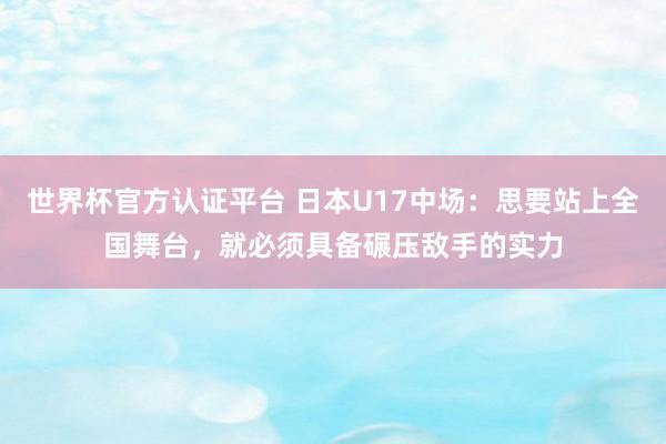世界杯官方认证平台 日本U17中场：思要站上全国舞台，就必须具备碾压敌手的实力