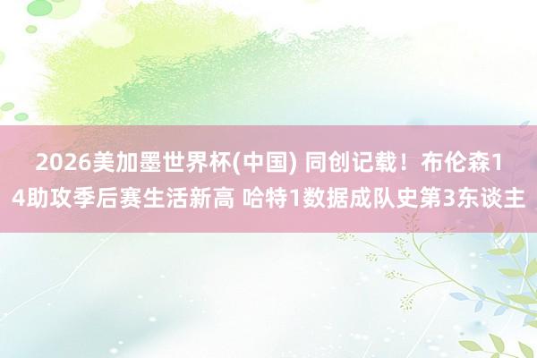 2026美加墨世界杯(中国) 同创记载！布伦森14助攻季后赛生活新高 哈特1数据成队史第3东谈主
