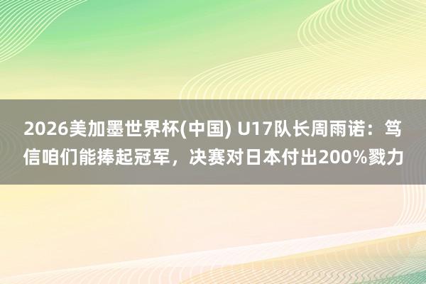 2026美加墨世界杯(中国) U17队长周雨诺：笃信咱们能捧起冠军，决赛对日本付出200%戮力