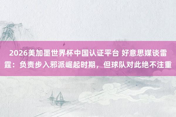 2026美加墨世界杯中国认证平台 好意思媒谈雷霆：负责步入邪派崛起时期，但球队对此绝不注重