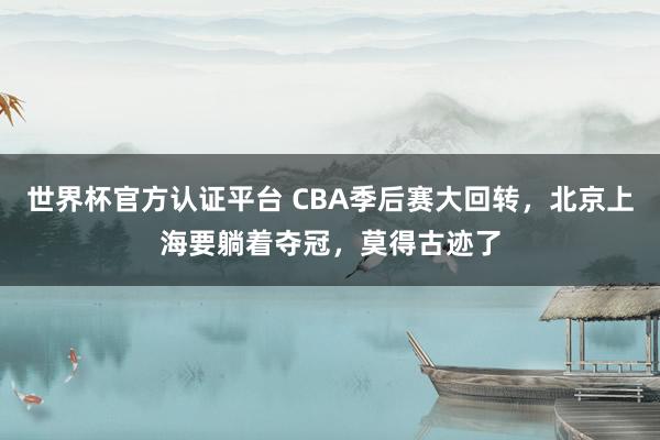 世界杯官方认证平台 CBA季后赛大回转，北京上海要躺着夺冠，莫得古迹了