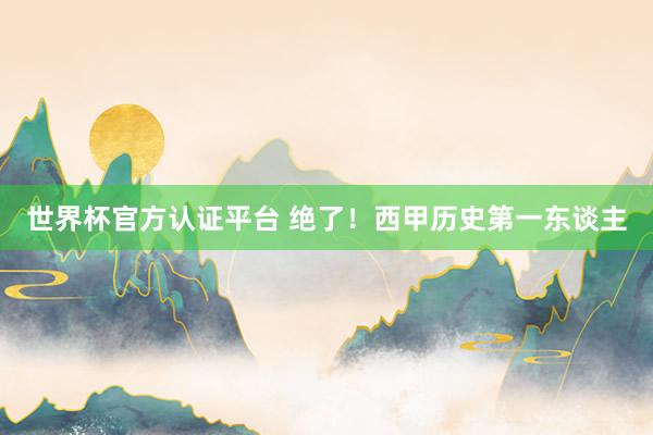 世界杯官方认证平台 绝了！西甲历史第一东谈主