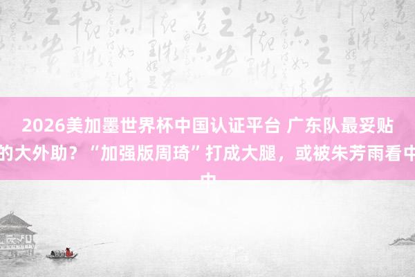 2026美加墨世界杯中国认证平台 广东队最妥贴的大外助？“加强版周琦”打成大腿，或被朱芳雨看中